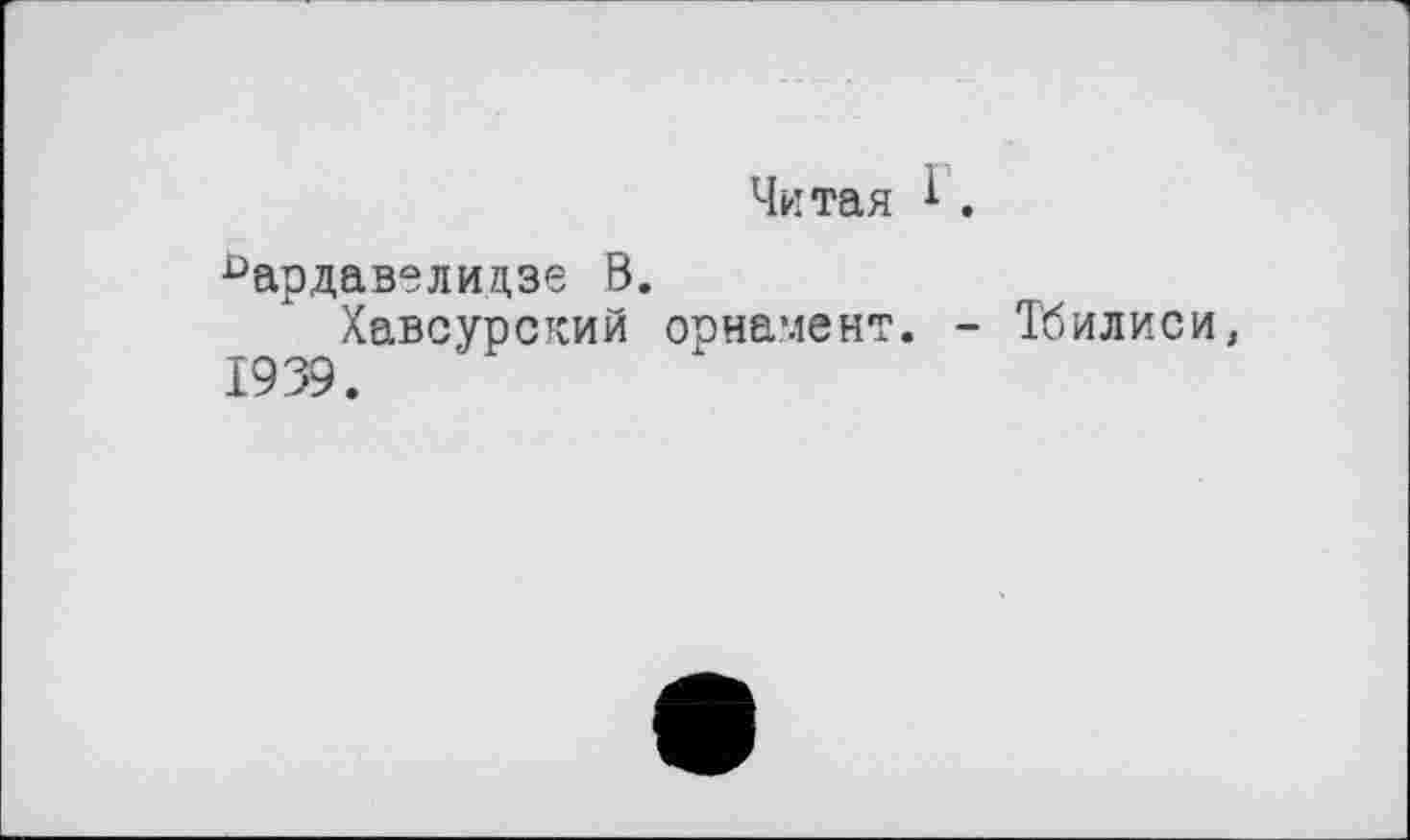 ﻿Читая і.
^ардавелидзе В.
Хавсурский орнамент. - Тбилиси, 1939.